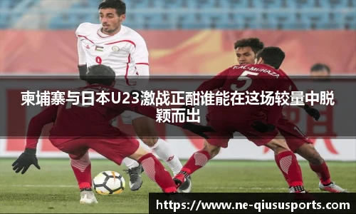 柬埔寨与日本U23激战正酣谁能在这场较量中脱颖而出
