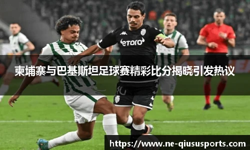柬埔寨与巴基斯坦足球赛精彩比分揭晓引发热议